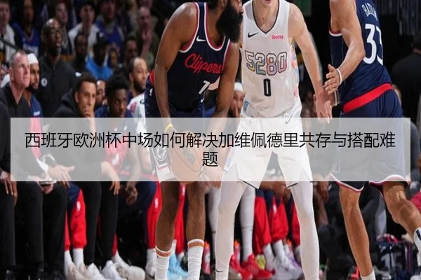 西班牙欧洲杯中场如何解决加维佩德里共存与搭配难题