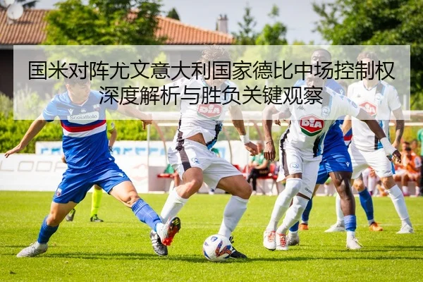 国米对阵尤文意大利国家德比中场控制权深度解析与胜负关键观察