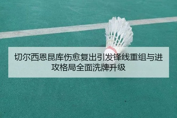 切尔西恩昆库伤愈复出引发锋线重组与进攻格局全面洗牌升级