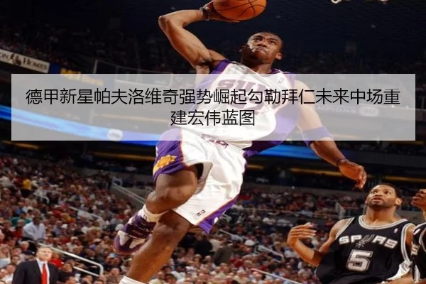德甲新星帕夫洛维奇强势崛起勾勒拜仁未来中场重建宏伟蓝图