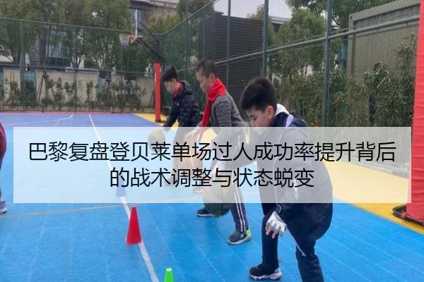 巴黎复盘登贝莱单场过人成功率提升背后的战术调整与状态蜕变