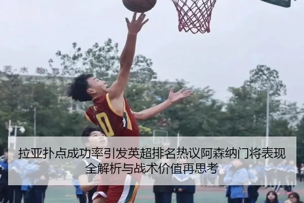 拉亚扑点成功率引发英超排名热议阿森纳门将表现全解析与战术价值再思考