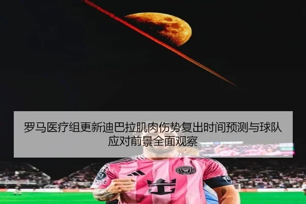 罗马医疗组更新迪巴拉肌肉伤势复出时间预测与球队应对前景全面观察