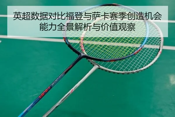 英超数据对比福登与萨卡赛季创造机会能力全景解析与价值观察