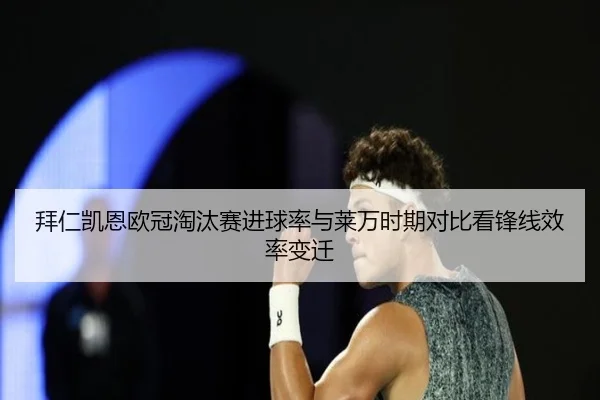 拜仁凯恩欧冠淘汰赛进球率与莱万时期对比看锋线效率变迁