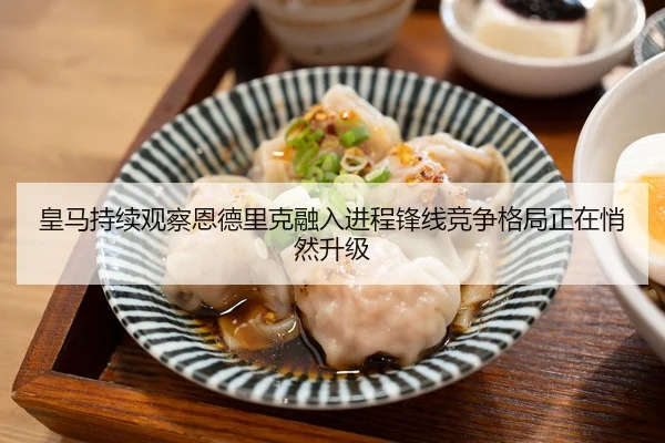皇马持续观察恩德里克融入进程锋线竞争格局正在悄然升级