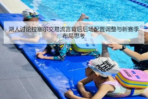 湖人讨论拉塞尔交易流言背后后场配置调整与新赛季布局思考