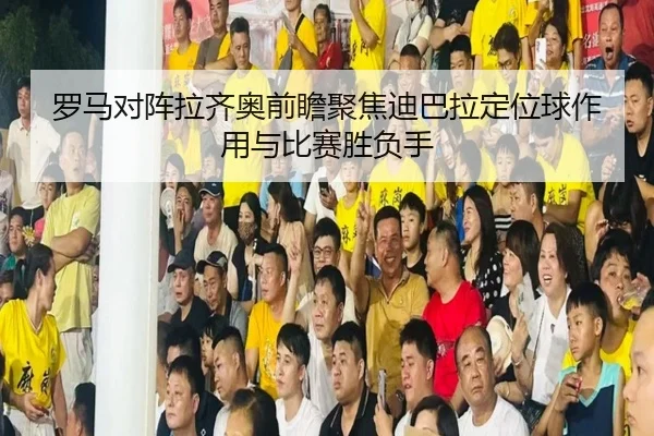 罗马对阵拉齐奥前瞻聚焦迪巴拉定位球作用与比赛胜负手