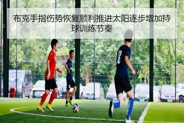布克手指伤势恢复顺利推进太阳逐步增加持球训练节奏
